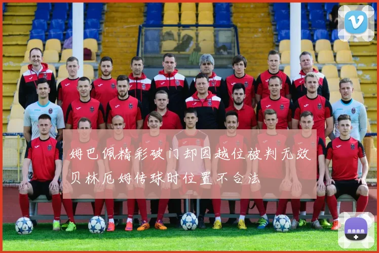 姆巴佩精彩破门却因越位被判无效贝林厄姆传球时位置不合法
