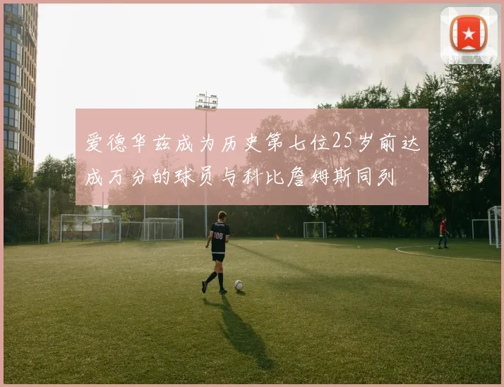 爱德华兹成为历史第七位25岁前达成万分的球员与科比詹姆斯同列