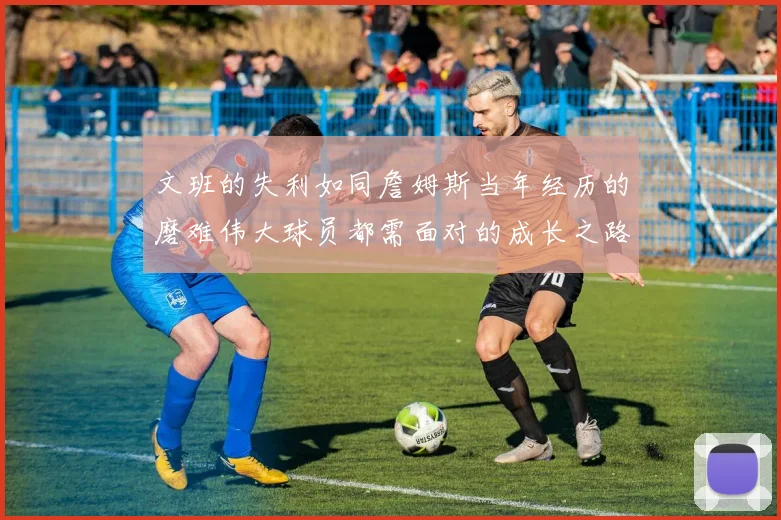 文班的失利如同詹姆斯当年经历的磨难伟大球员都需面对的成长之路