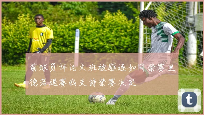 前球员评论文班被驱逐如同禁赛里德若退赛我支持禁赛决定