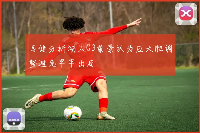 马健分析湖人G3前景认为应大胆调整避免早早出局