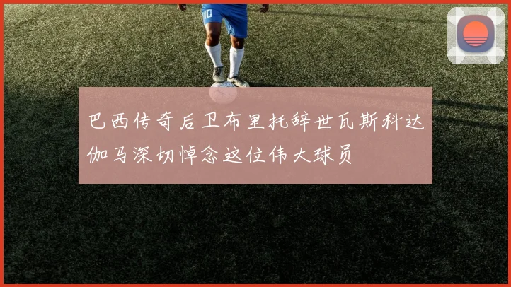 巴西传奇后卫布里托辞世瓦斯科达伽马深切悼念这位伟大球员