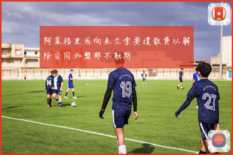 阿莱格里或向米兰索要遣散费以解除合同加盟那不勒斯