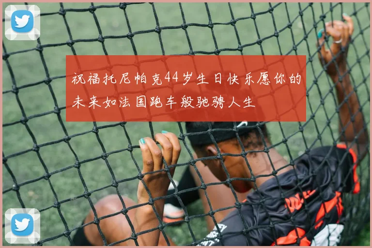 祝福托尼帕克44岁生日快乐愿你的未来如法国跑车般驰骋人生