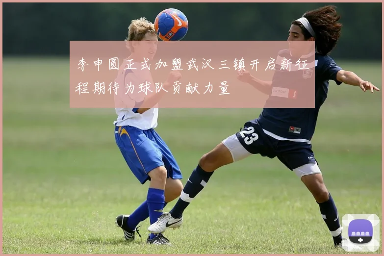 李申圆正式加盟武汉三镇开启新征程期待为球队贡献力量