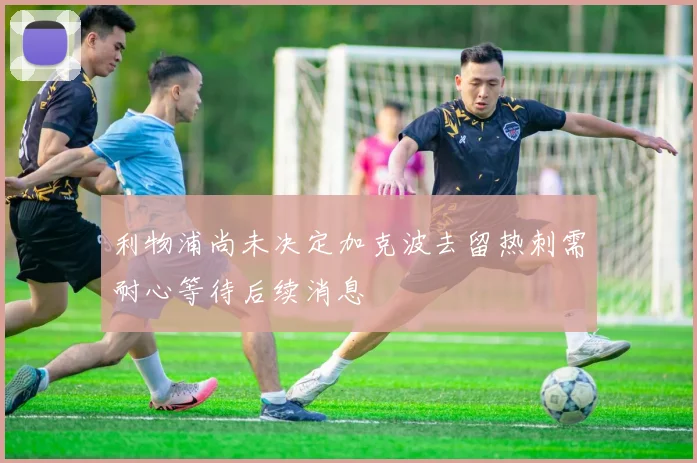 利物浦尚未决定加克波去留热刺需耐心等待后续消息