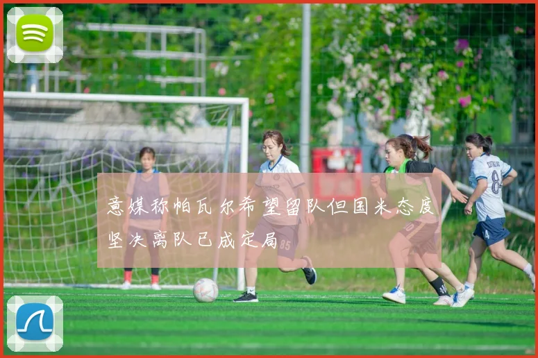 意媒称帕瓦尔希望留队但国米态度坚决离队已成定局