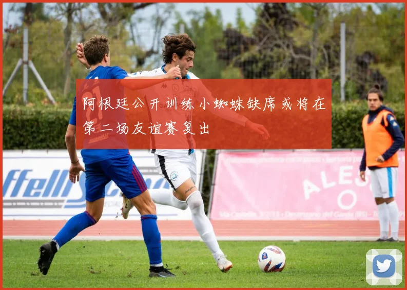 阿根廷公开训练小蜘蛛缺席或将在第二场友谊赛复出