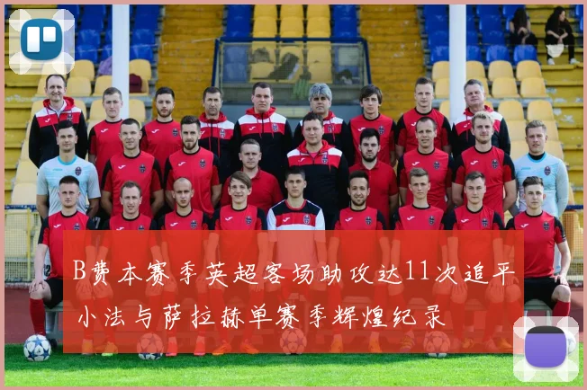 B费本赛季英超客场助攻达11次追平小法与萨拉赫单赛季辉煌纪录