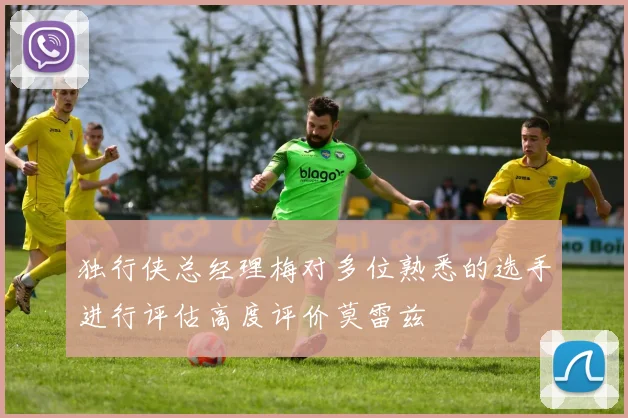 独行侠总经理梅对多位熟悉的选手进行评估高度评价莫雷兹