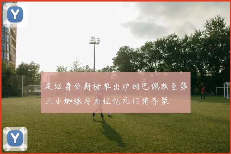 足坛身价新榜单出炉姆巴佩跌至第三小蜘蛛与九位亿元门将齐聚