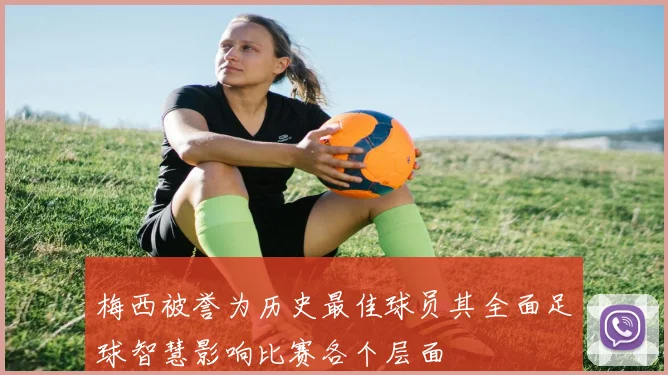 梅西被誉为历史最佳球员其全面足球智慧影响比赛各个层面