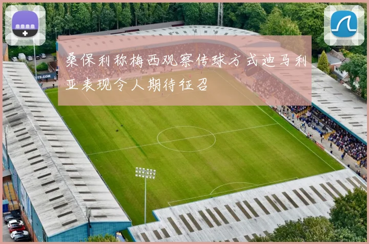 桑保利称梅西观察传球方式迪马利亚表现令人期待征召