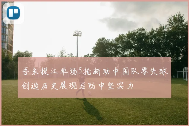 吾米提江单场5抢断助中国队零失球创造历史展现后防中坚实力