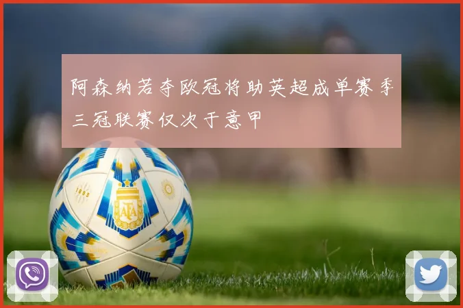 阿森纳若夺欧冠将助英超成单赛季三冠联赛仅次于意甲