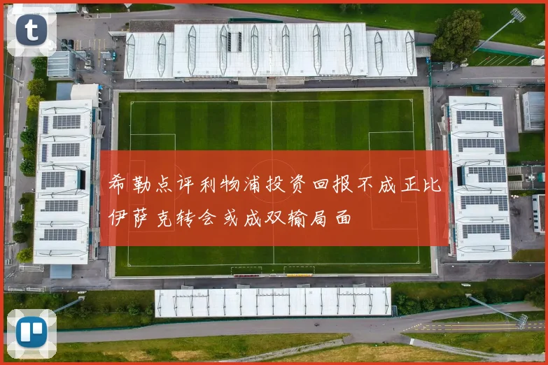 希勒点评利物浦投资回报不成正比伊萨克转会或成双输局面