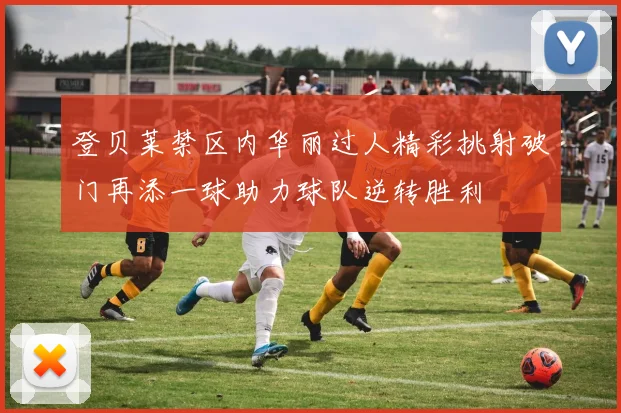 登贝莱禁区内华丽过人精彩挑射破门再添一球助力球队逆转胜利