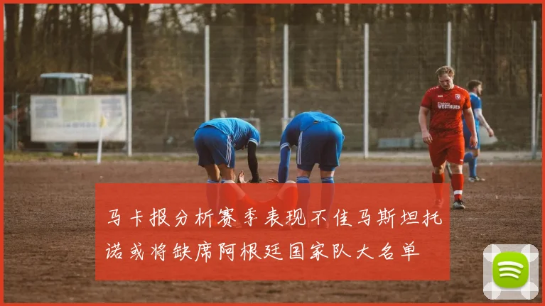 马卡报分析赛季表现不佳马斯坦托诺或将缺席阿根廷国家队大名单