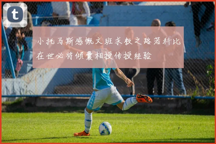 小托马斯感慨文班求教之路若科比在世必将倾囊相授传授经验