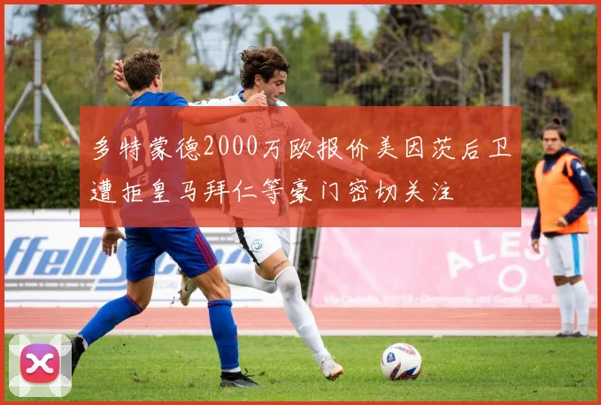 多特蒙德2000万欧报价美因茨后卫遭拒皇马拜仁等豪门密切关注