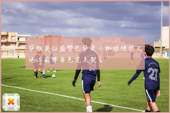 萨维奥拉盛赞巴萨是小蜘蛛理想之地二前锋角色完美契合
