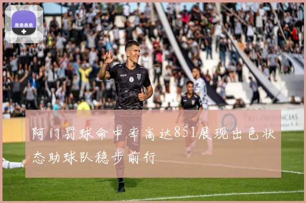 阿门罚球命中率高达851展现出色状态助球队稳步前行