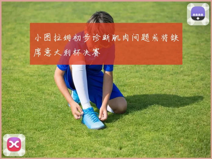 小图拉姆初步诊断肌肉问题或将缺席意大利杯决赛