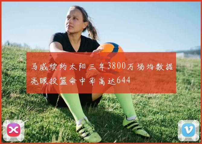 马威续约太阳三年3800万场均数据亮眼投篮命中率高达644