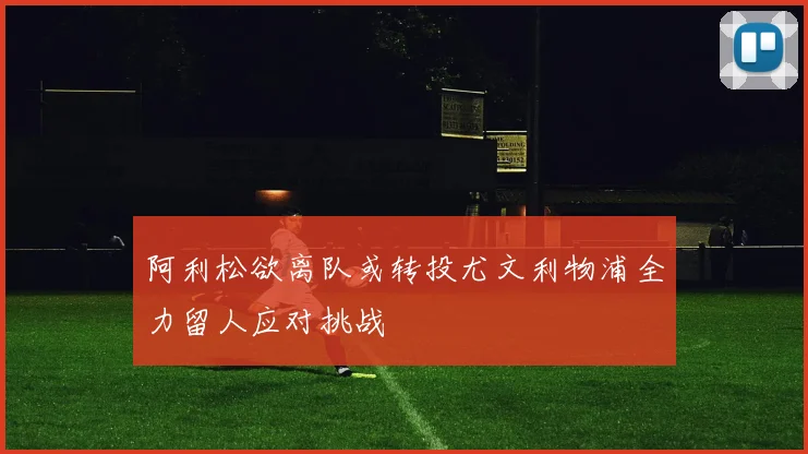 阿利松欲离队或转投尤文利物浦全力留人应对挑战