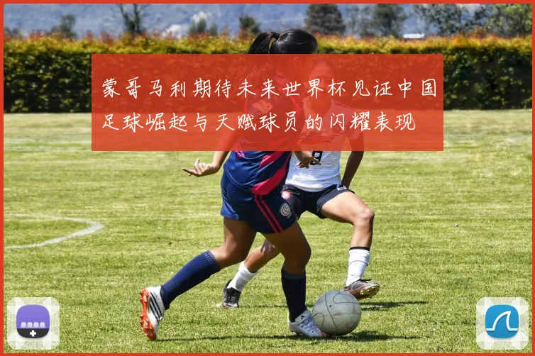 蒙哥马利期待未来世界杯见证中国足球崛起与天赋球员的闪耀表现