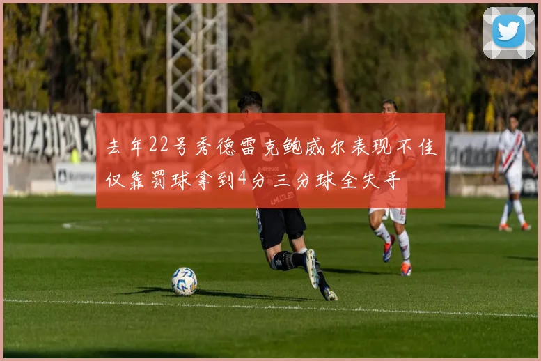 去年22号秀德雷克鲍威尔表现不佳仅靠罚球拿到4分三分球全失手