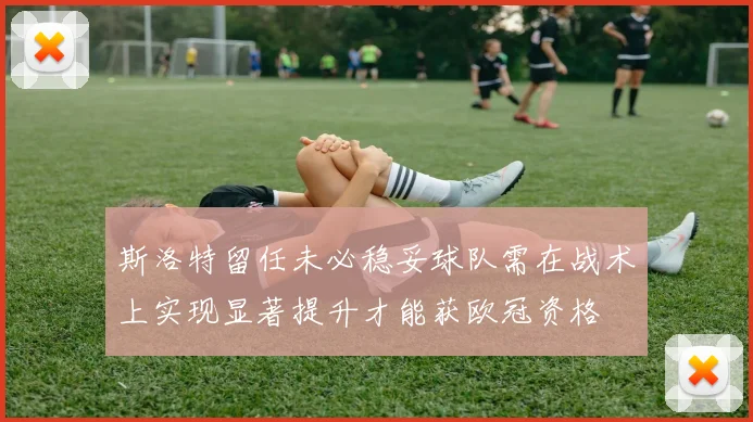 斯洛特留任未必稳妥球队需在战术上实现显著提升才能获欧冠资格