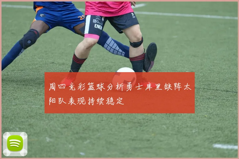 周四竞彩篮球分析勇士库里缺阵太阳队表现持续稳定