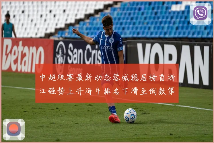 中超联赛最新动态蓉城稳居榜首浙江强势上升海牛排名下滑至倒数第三