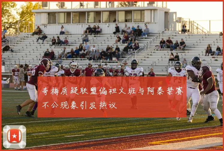 夸梅质疑联盟偏袒文班与阿泰禁赛不公现象引发热议
