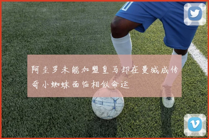 阿圭罗未能加盟皇马却在曼城成传奇小蜘蛛面临相似命运
