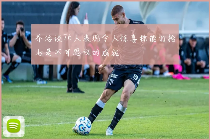 乔治谈76人表现令人惊喜称能打抢七是不可思议的成就